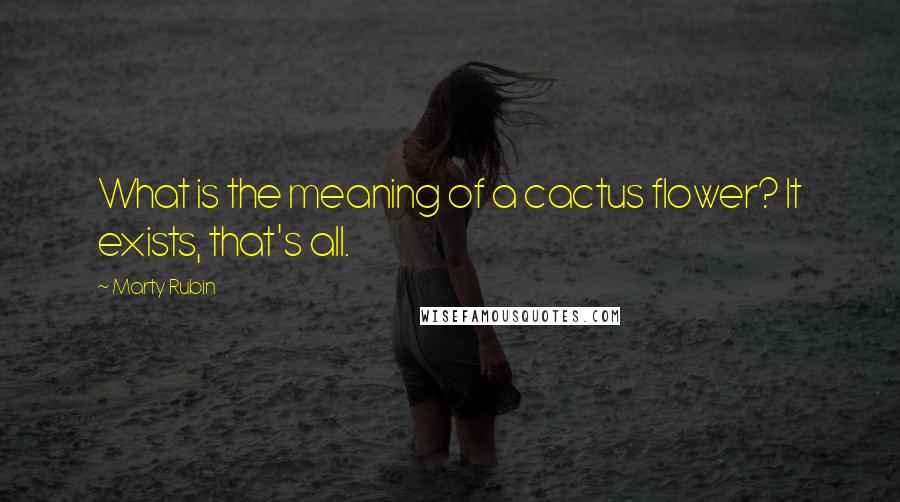 Marty Rubin Quotes: What is the meaning of a cactus flower? It exists, that's all.