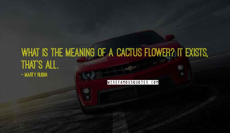 Marty Rubin Quotes: What is the meaning of a cactus flower? It exists, that's all.