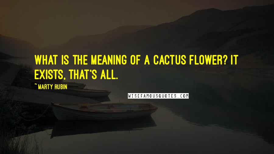 Marty Rubin Quotes: What is the meaning of a cactus flower? It exists, that's all.