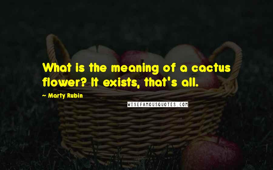 Marty Rubin Quotes: What is the meaning of a cactus flower? It exists, that's all.