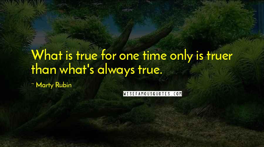 Marty Rubin Quotes: What is true for one time only is truer than what's always true.