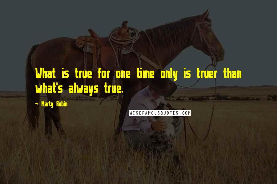 Marty Rubin Quotes: What is true for one time only is truer than what's always true.