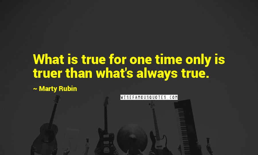Marty Rubin Quotes: What is true for one time only is truer than what's always true.