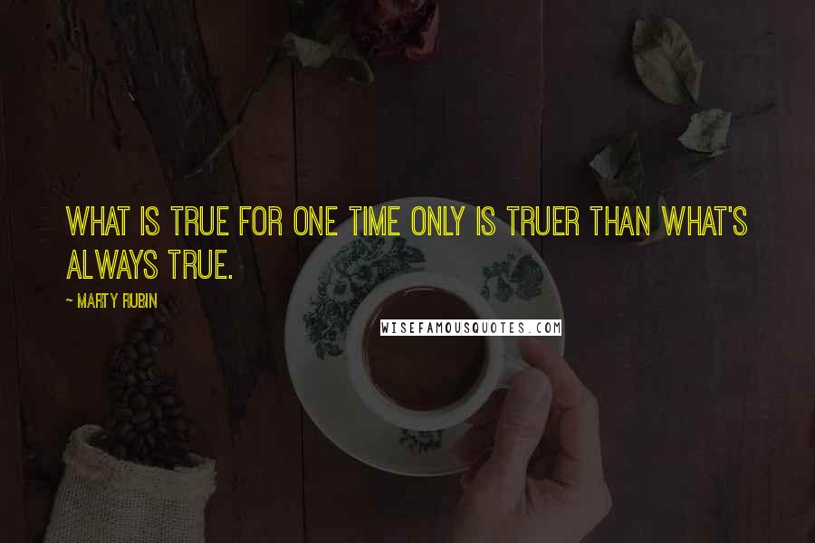 Marty Rubin Quotes: What is true for one time only is truer than what's always true.