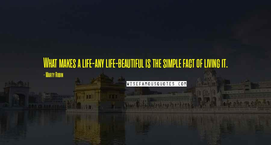 Marty Rubin Quotes: What makes a life-any life-beautiful is the simple fact of living it.