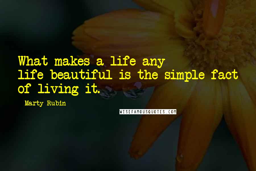 Marty Rubin Quotes: What makes a life-any life-beautiful is the simple fact of living it.