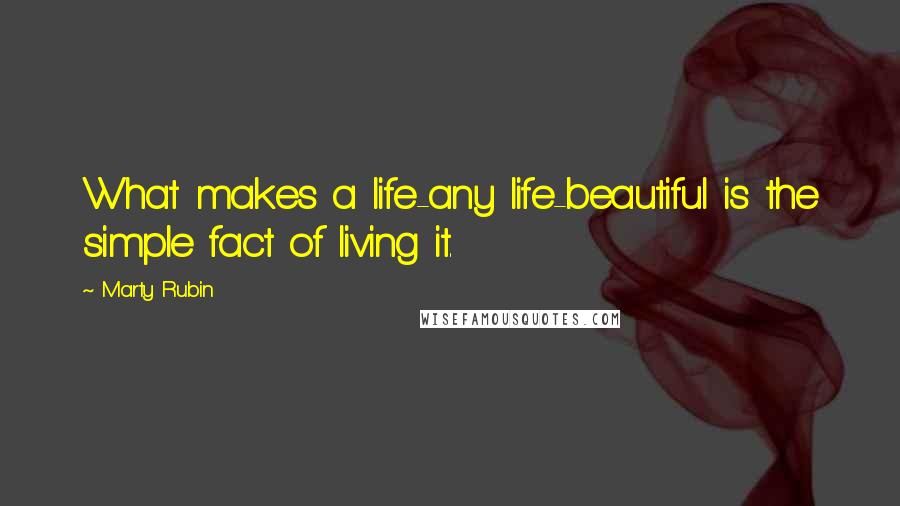 Marty Rubin Quotes: What makes a life-any life-beautiful is the simple fact of living it.