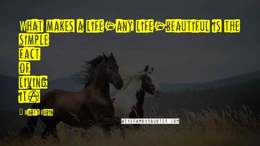 Marty Rubin Quotes: What makes a life-any life-beautiful is the simple fact of living it.