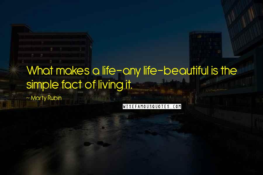 Marty Rubin Quotes: What makes a life-any life-beautiful is the simple fact of living it.