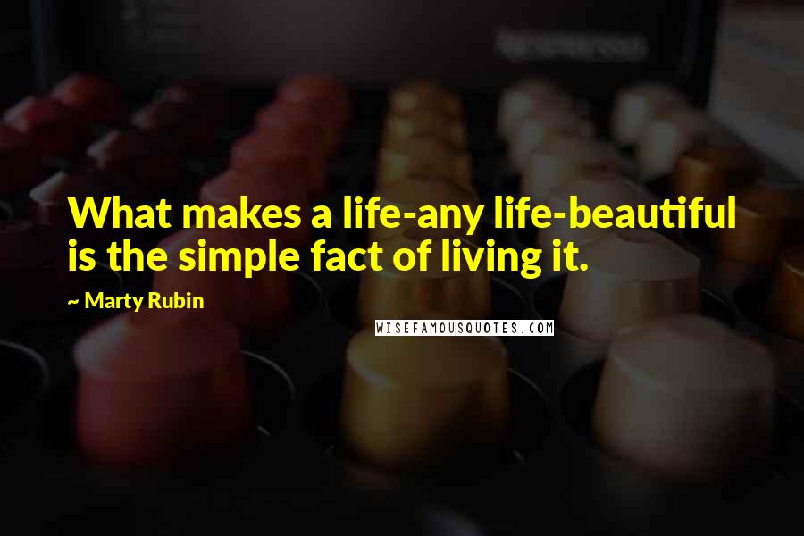 Marty Rubin Quotes: What makes a life-any life-beautiful is the simple fact of living it.