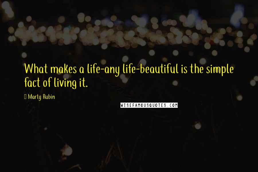 Marty Rubin Quotes: What makes a life-any life-beautiful is the simple fact of living it.