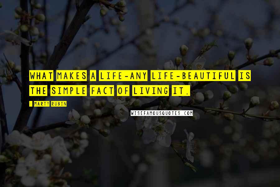 Marty Rubin Quotes: What makes a life-any life-beautiful is the simple fact of living it.