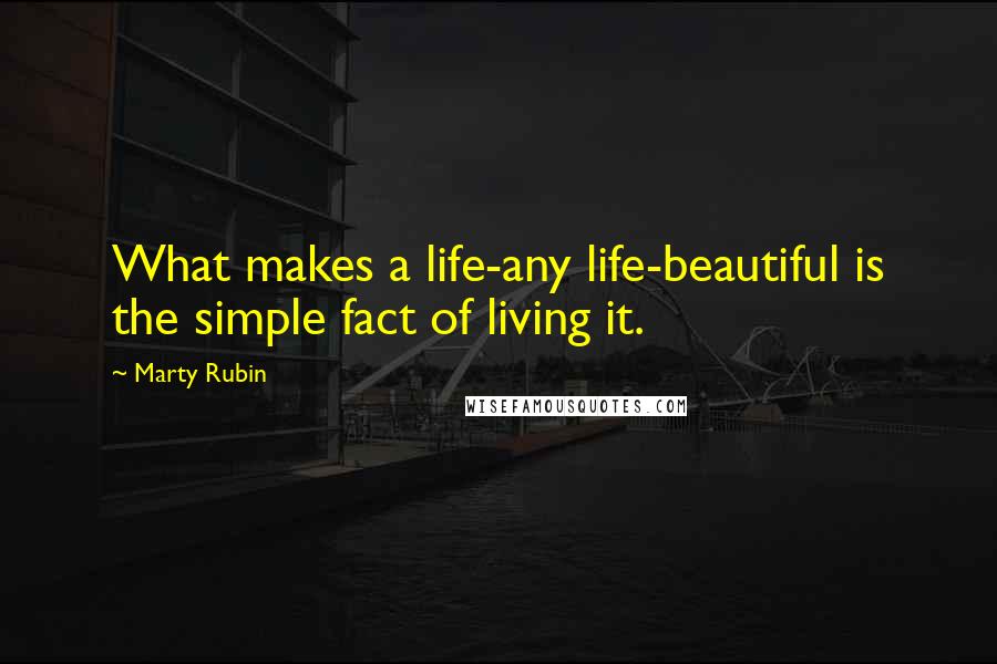 Marty Rubin Quotes: What makes a life-any life-beautiful is the simple fact of living it.