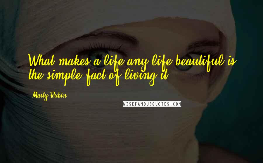 Marty Rubin Quotes: What makes a life-any life-beautiful is the simple fact of living it.