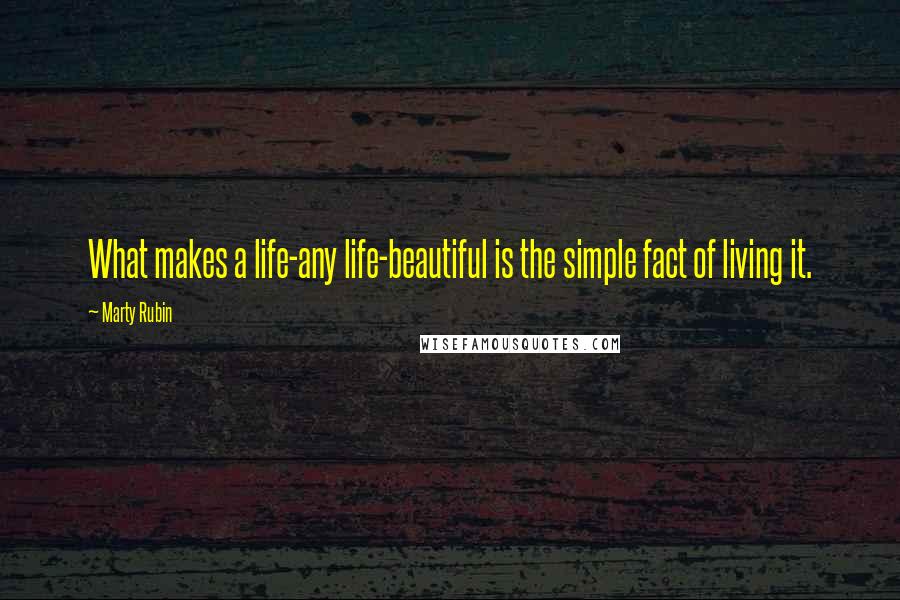 Marty Rubin Quotes: What makes a life-any life-beautiful is the simple fact of living it.