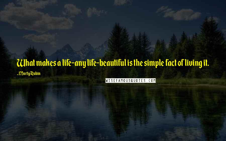 Marty Rubin Quotes: What makes a life-any life-beautiful is the simple fact of living it.