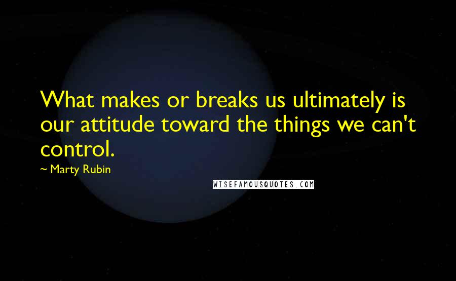 Marty Rubin Quotes: What makes or breaks us ultimately is our attitude toward the things we can't control.