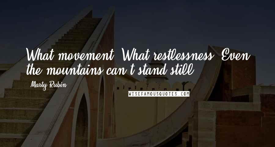 Marty Rubin Quotes: What movement! What restlessness! Even the mountains can't stand still.