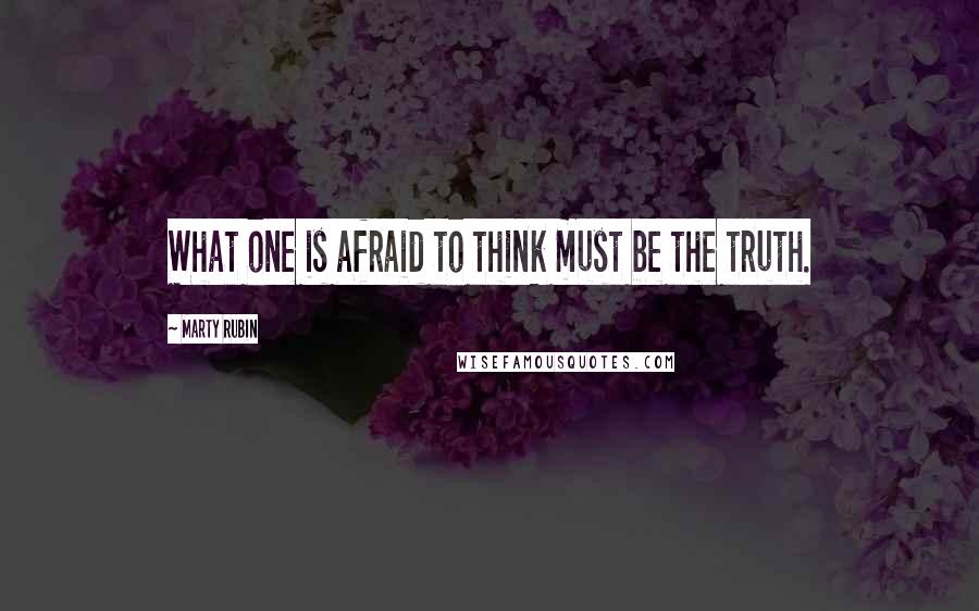 Marty Rubin Quotes: What one is afraid to think must be the truth.