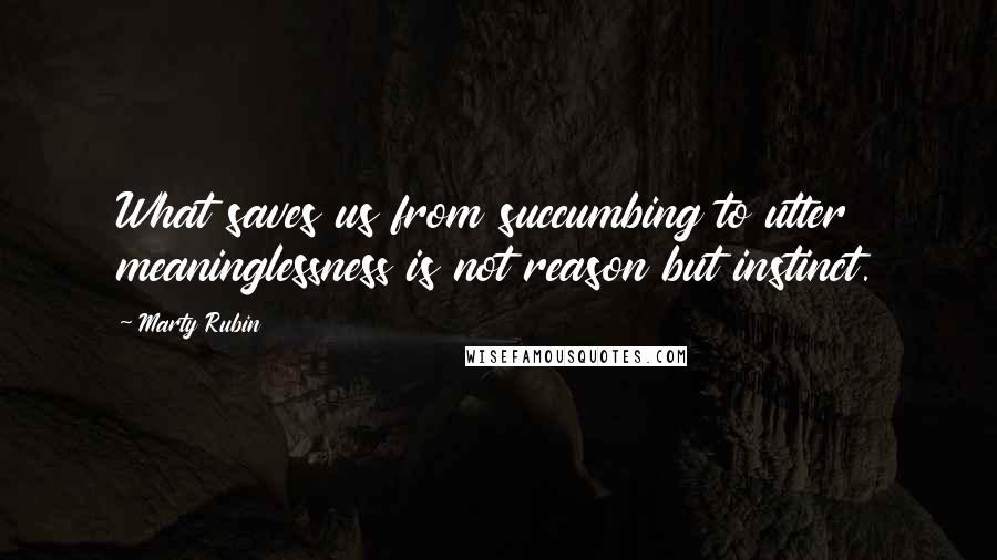 Marty Rubin Quotes: What saves us from succumbing to utter meaninglessness is not reason but instinct.