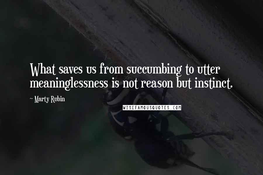 Marty Rubin Quotes: What saves us from succumbing to utter meaninglessness is not reason but instinct.