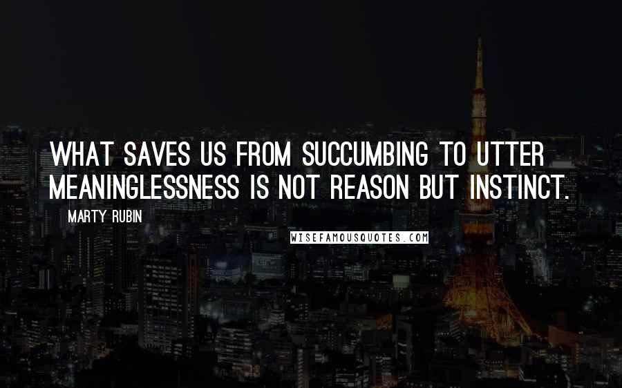 Marty Rubin Quotes: What saves us from succumbing to utter meaninglessness is not reason but instinct.