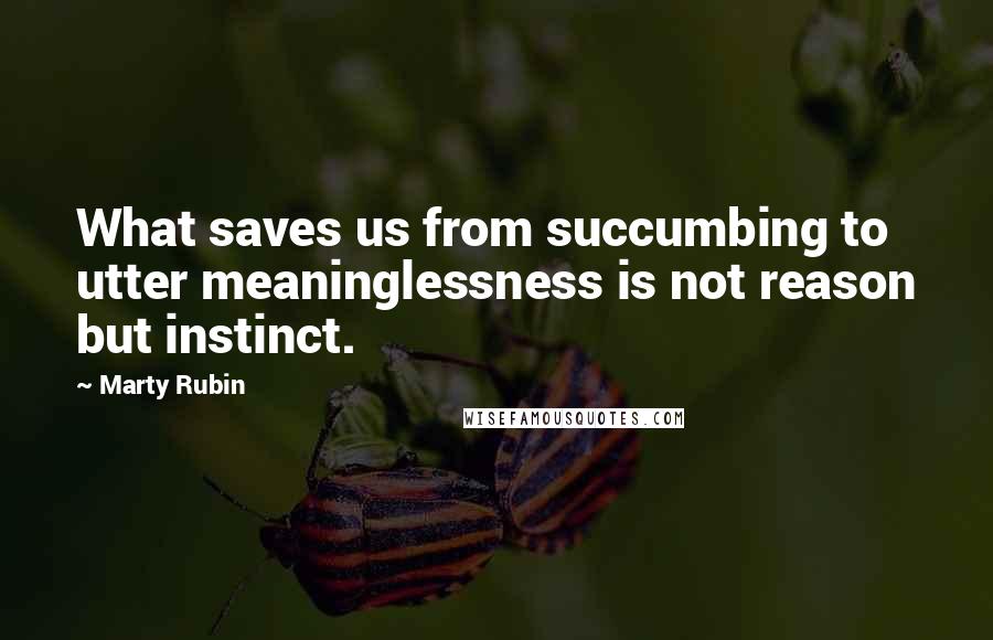 Marty Rubin Quotes: What saves us from succumbing to utter meaninglessness is not reason but instinct.