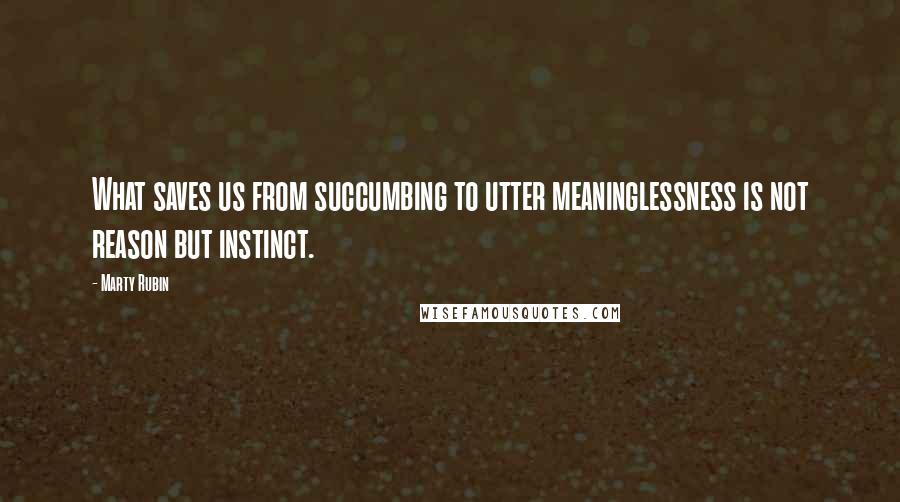 Marty Rubin Quotes: What saves us from succumbing to utter meaninglessness is not reason but instinct.