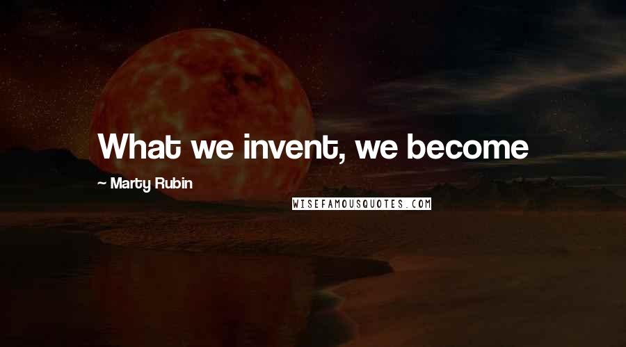 Marty Rubin Quotes: What we invent, we become