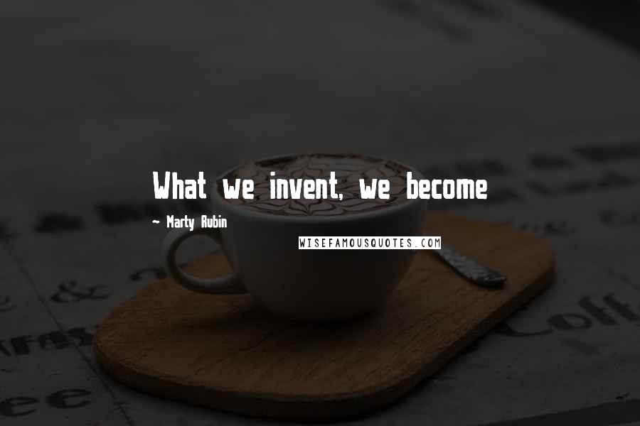 Marty Rubin Quotes: What we invent, we become