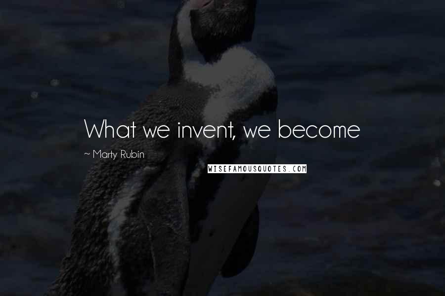 Marty Rubin Quotes: What we invent, we become