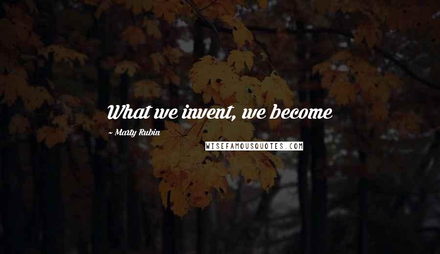 Marty Rubin Quotes: What we invent, we become