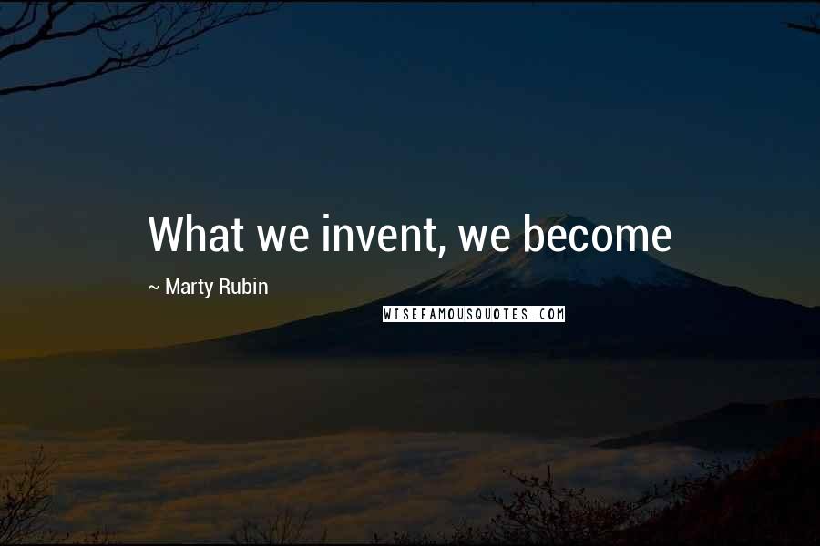 Marty Rubin Quotes: What we invent, we become