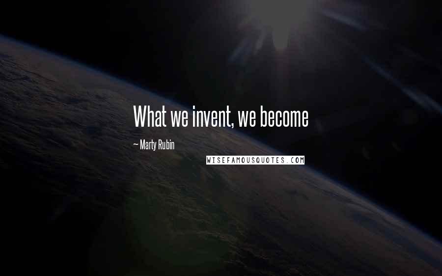 Marty Rubin Quotes: What we invent, we become