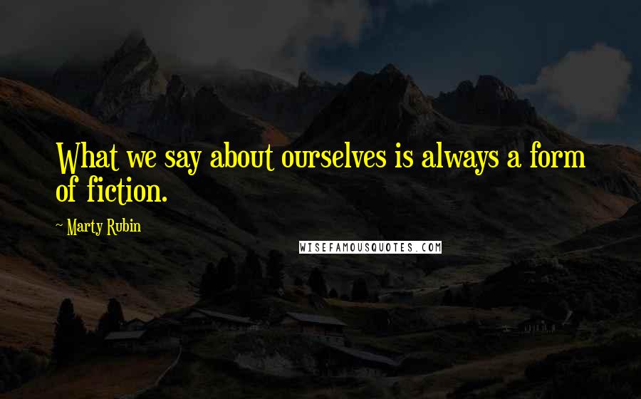 Marty Rubin Quotes: What we say about ourselves is always a form of fiction.