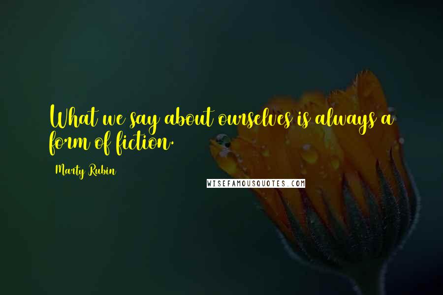 Marty Rubin Quotes: What we say about ourselves is always a form of fiction.