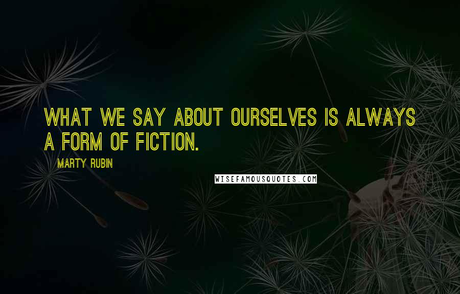 Marty Rubin Quotes: What we say about ourselves is always a form of fiction.