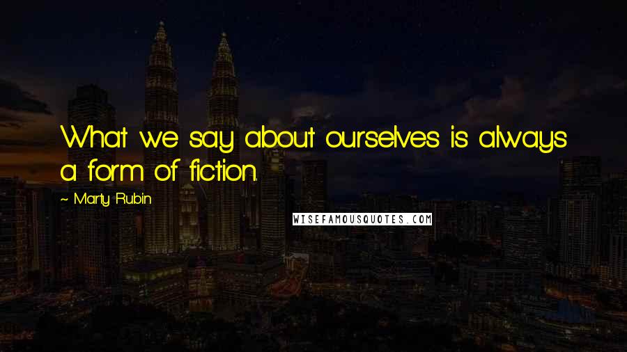 Marty Rubin Quotes: What we say about ourselves is always a form of fiction.