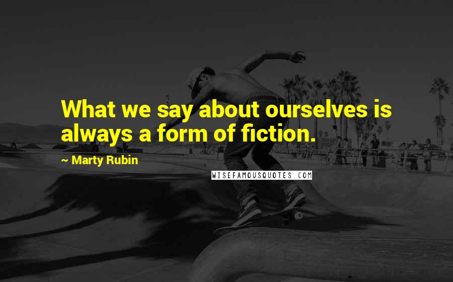 Marty Rubin Quotes: What we say about ourselves is always a form of fiction.