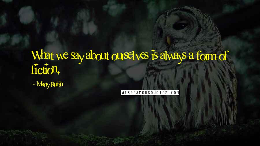 Marty Rubin Quotes: What we say about ourselves is always a form of fiction.