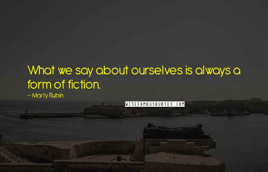 Marty Rubin Quotes: What we say about ourselves is always a form of fiction.