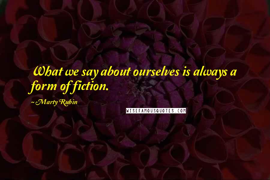 Marty Rubin Quotes: What we say about ourselves is always a form of fiction.