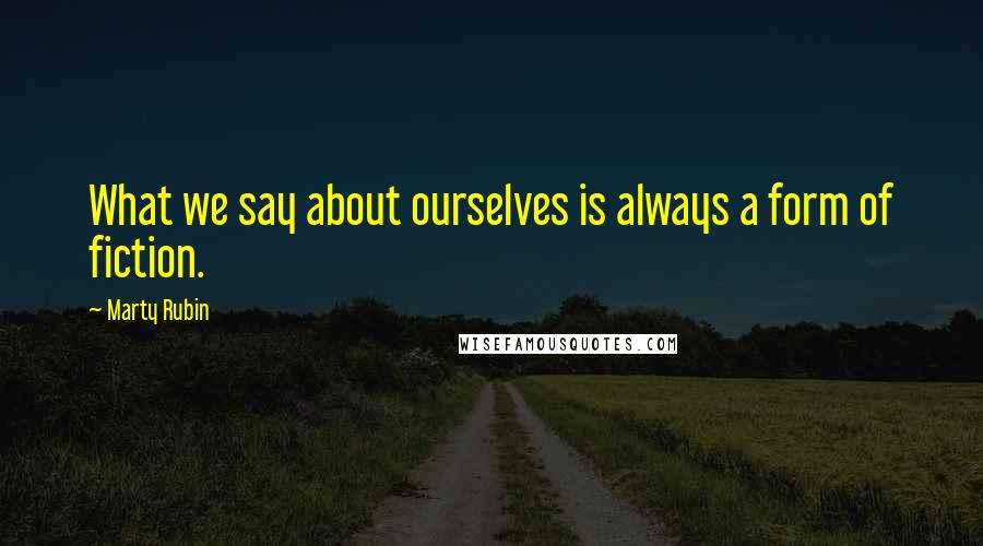 Marty Rubin Quotes: What we say about ourselves is always a form of fiction.