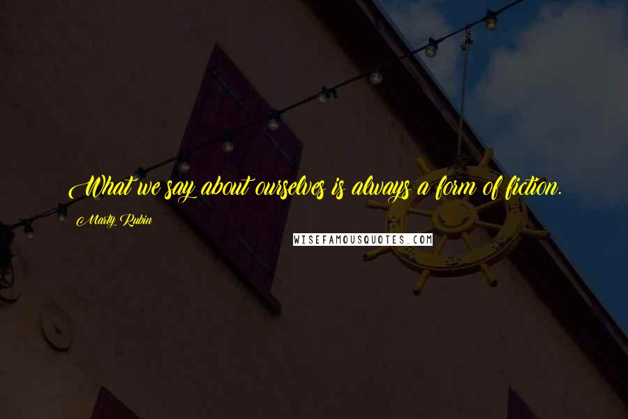 Marty Rubin Quotes: What we say about ourselves is always a form of fiction.