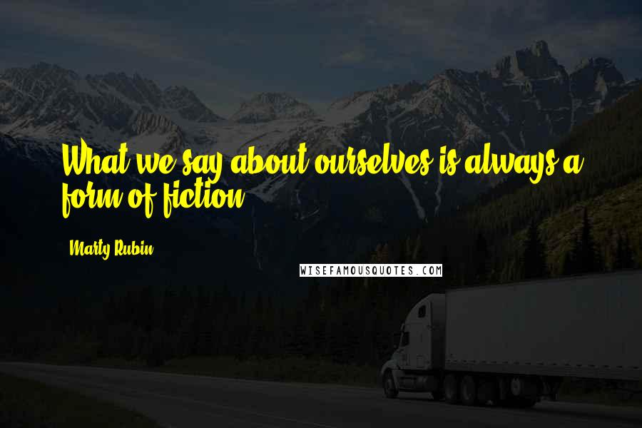 Marty Rubin Quotes: What we say about ourselves is always a form of fiction.