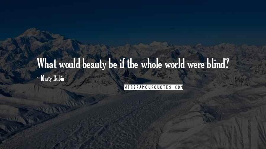 Marty Rubin Quotes: What would beauty be if the whole world were blind?