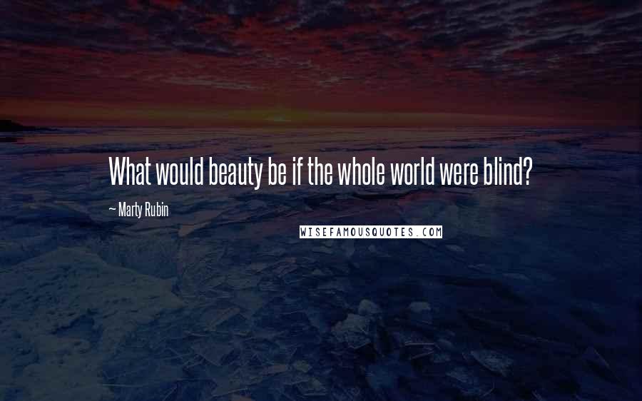 Marty Rubin Quotes: What would beauty be if the whole world were blind?