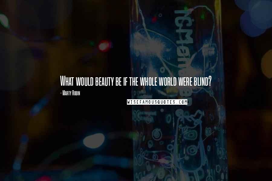 Marty Rubin Quotes: What would beauty be if the whole world were blind?