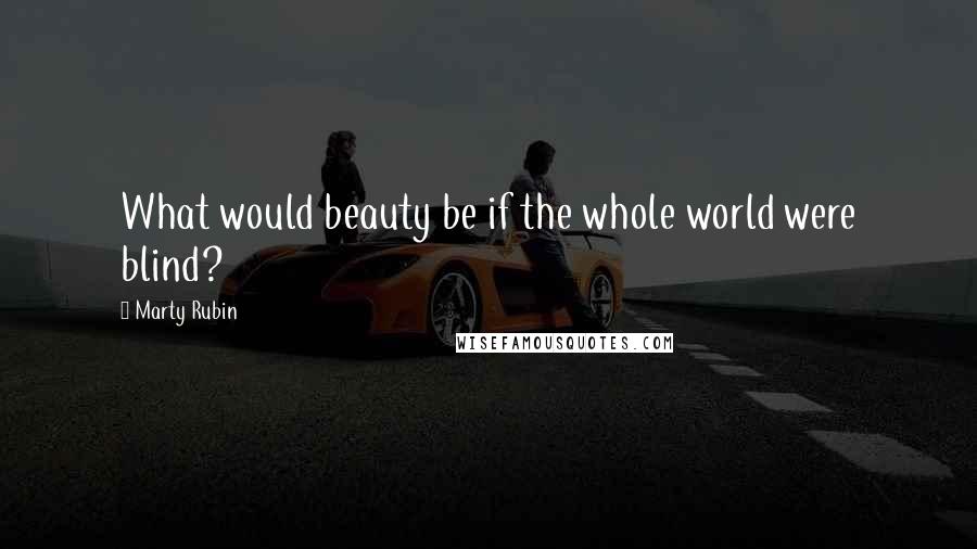 Marty Rubin Quotes: What would beauty be if the whole world were blind?