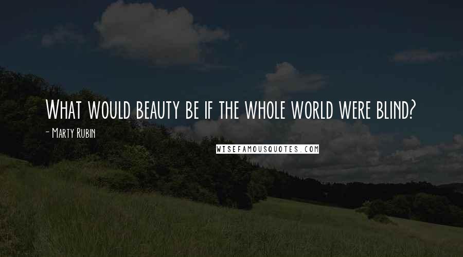 Marty Rubin Quotes: What would beauty be if the whole world were blind?